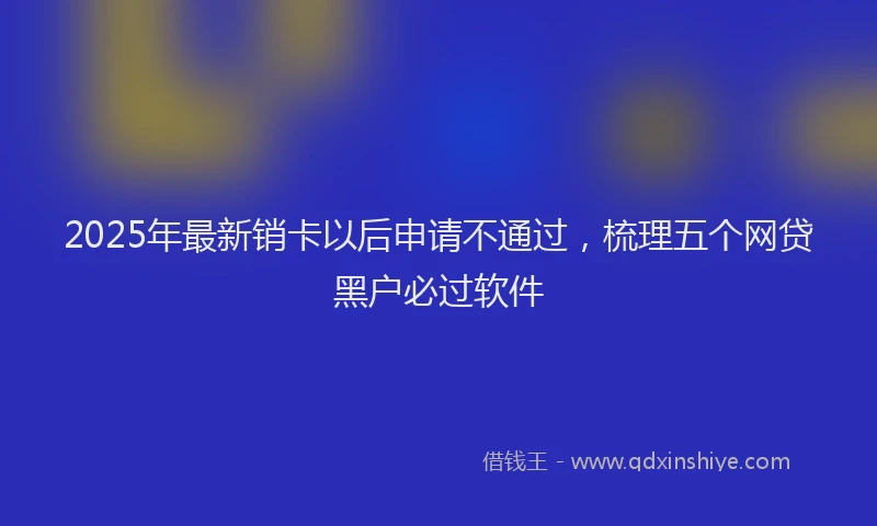 2025年最新销卡以后申请不通过，梳理五个网贷黑户必过软件