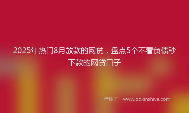 2025年热门8月放款的网贷，盘点5个不看负债秒下款的网贷口子