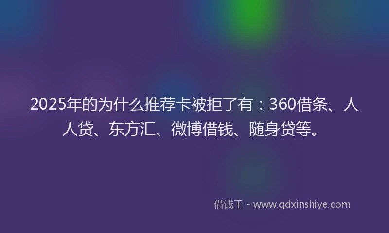 2025年的为什么推荐卡被拒了有：360借条、人人贷、东方汇、微博借钱、随身贷等。