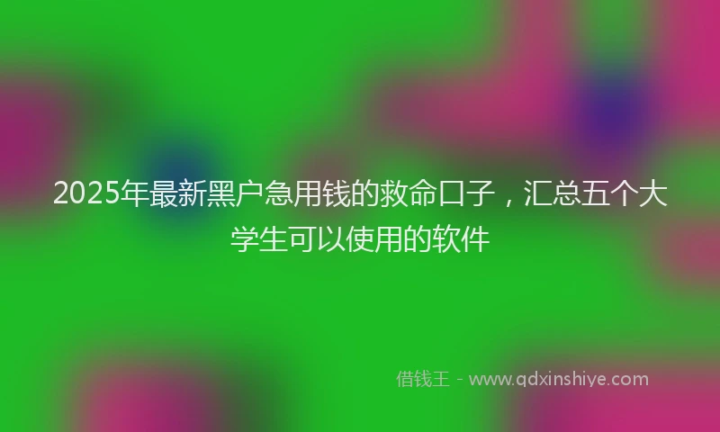 2025年最新黑户急用钱的救命口子，汇总五个大学生可以使用的软件