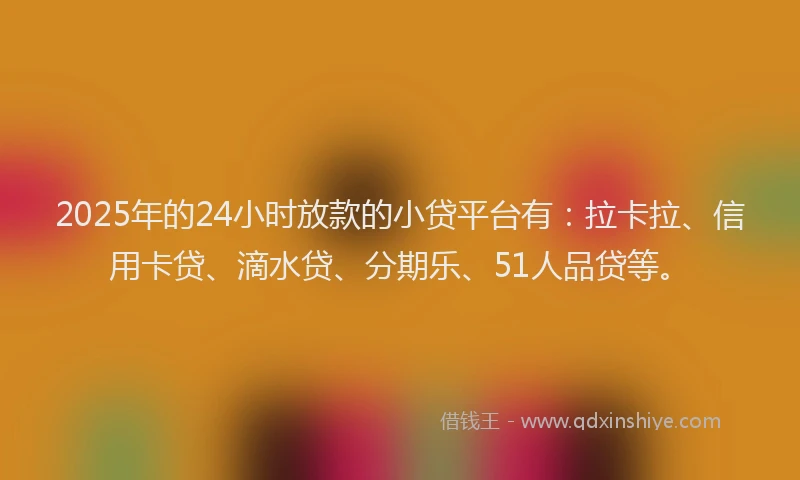 2025年的24小时放款的小贷平台有：拉卡拉、信用卡贷、滴水贷、分期乐、51人品贷等。