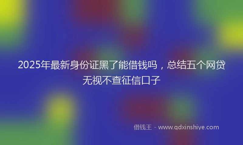2025年最新身份证黑了能借钱吗，总结五个网贷无视不查征信口子