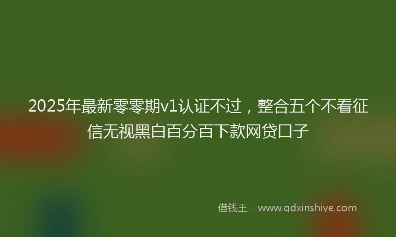 2025年最新零零期v1认证不过，整合五个不看征信无视黑白百分百下款网贷口子