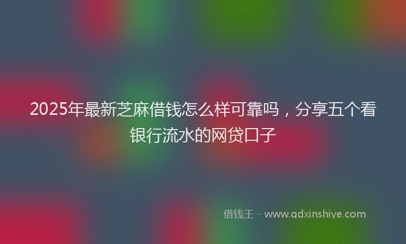 2025年最新芝麻借钱怎么样可靠吗，分享五个看银行流水的网贷口子