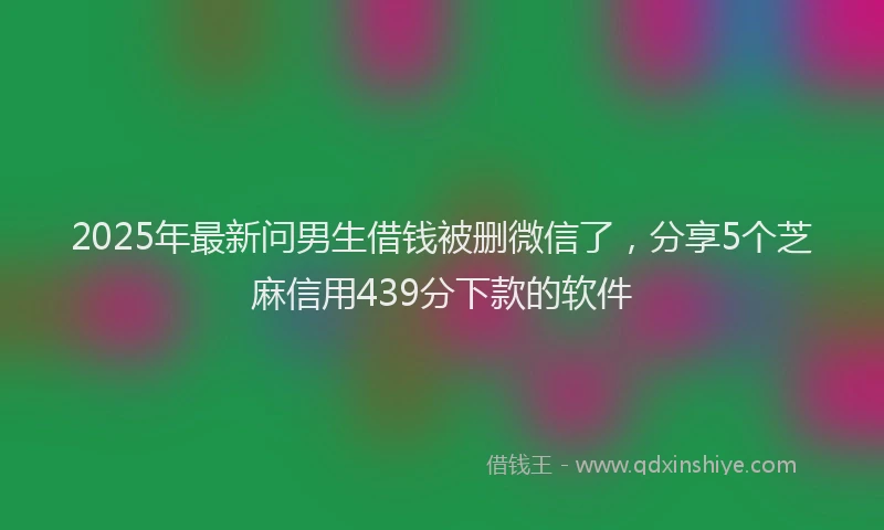 2025年最新问男生借钱被删微信了，分享5个芝麻信用439分下款的软件