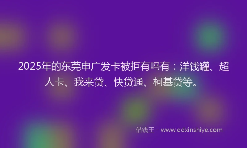 2025年的东莞申广发卡被拒有吗有：洋钱罐、超人卡、我来贷、快贷通、柯基贷等。