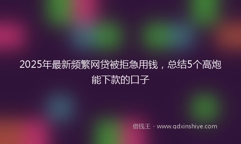 2025年最新频繁网贷被拒急用钱，总结5个高炮能下款的口子