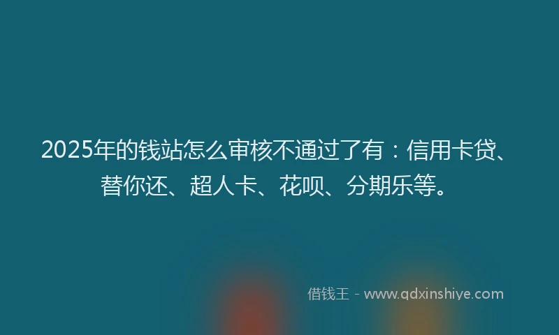 2025年的钱站怎么审核不通过了有：信用卡贷、替你还、超人卡、花呗、分期乐等。