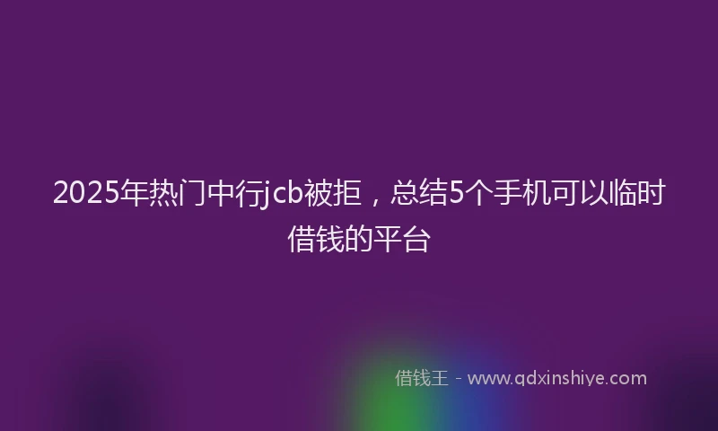 2025年热门中行jcb被拒，总结5个手机可以临时借钱的平台