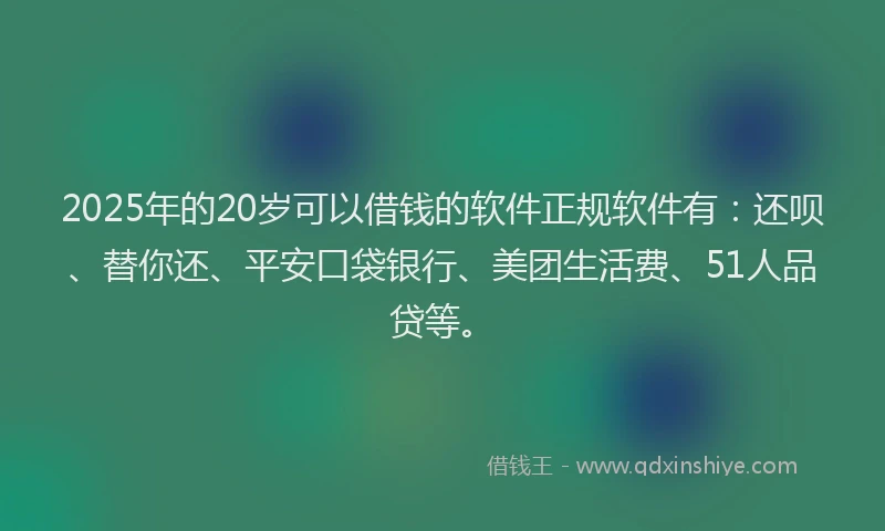 2025年的20岁可以借钱的软件正规软件有：还呗、替你还、平安口袋银行、美团生活费、51人品贷等。