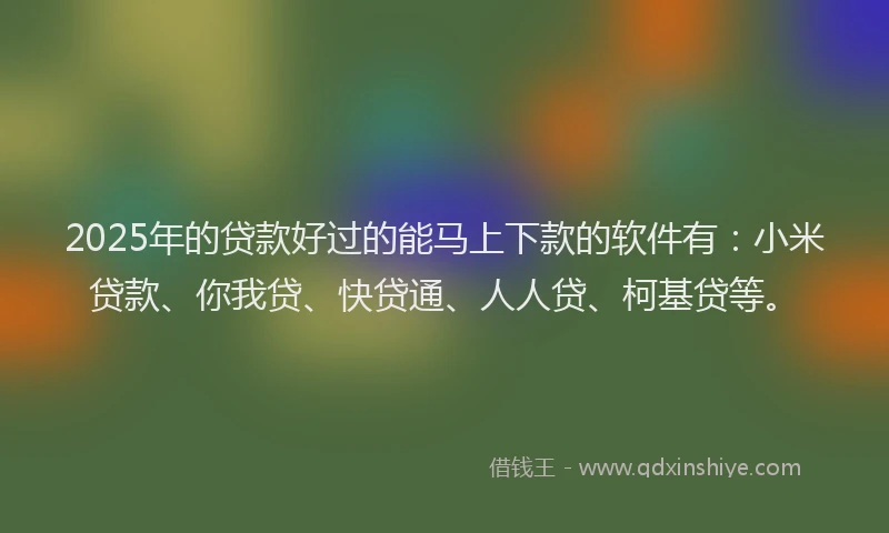 2025年的贷款好过的能马上下款的软件有：小米贷款、你我贷、快贷通、人人贷、柯基贷等。