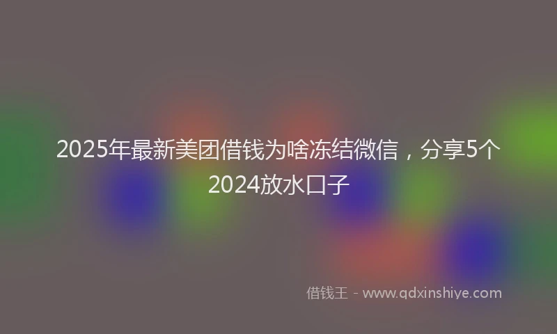 2025年最新美团借钱为啥冻结微信，分享5个2024放水口子