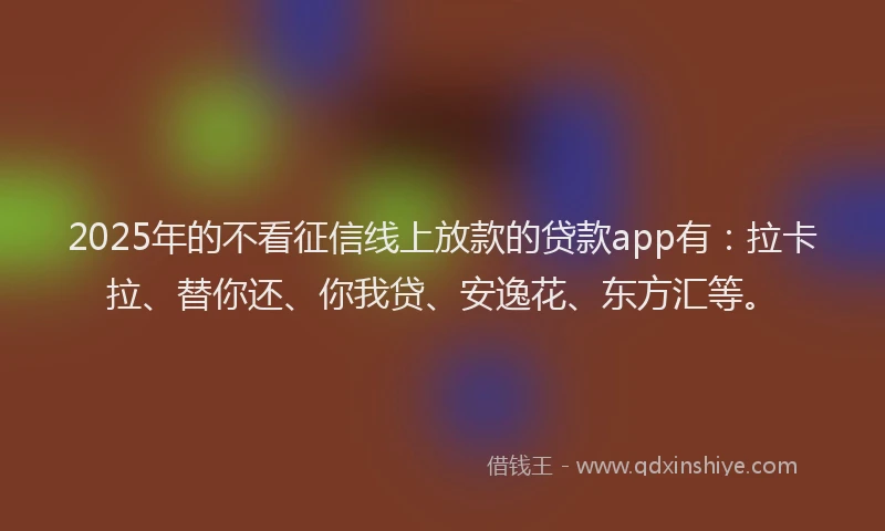 2025年的不看征信线上放款的贷款app有：拉卡拉、替你还、你我贷、安逸花、东方汇等。