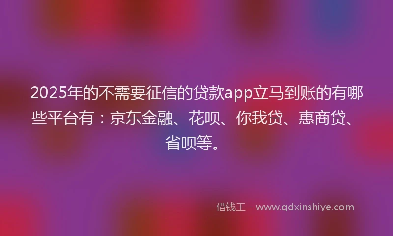 2025年的不需要征信的贷款app立马到账的有哪些平台有：京东金融、花呗、你我贷、惠商贷、省呗等。