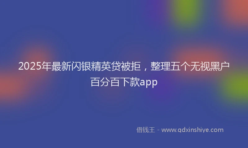 2025年最新闪银精英贷被拒，整理五个无视黑户百分百下款app