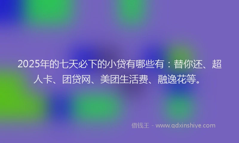 2025年的七天必下的小贷有哪些有:替你还、超人卡、团贷网、美团生活费、融逸花等。