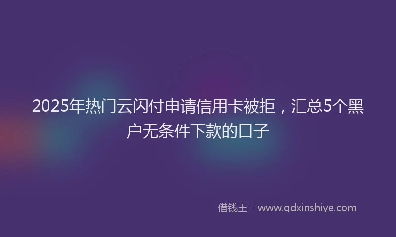 2025年热门云闪付申请信用卡被拒，汇总5个黑户无条件下款的口子
