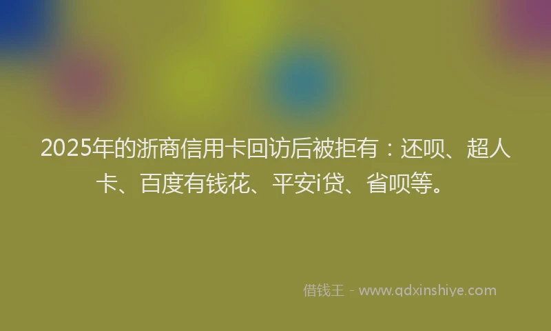 2025年的浙商信用卡回访后被拒有：还呗、超人卡、百度有钱花、平安i贷、省呗等。