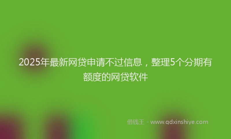 2025年最新网贷申请不过信息，整理5个分期有额度的网贷软件