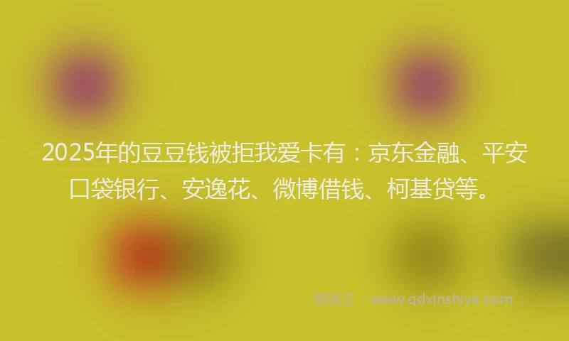 2025年的豆豆钱被拒我爱卡有：京东金融、平安口袋银行、安逸花、微博借钱、柯基贷等。