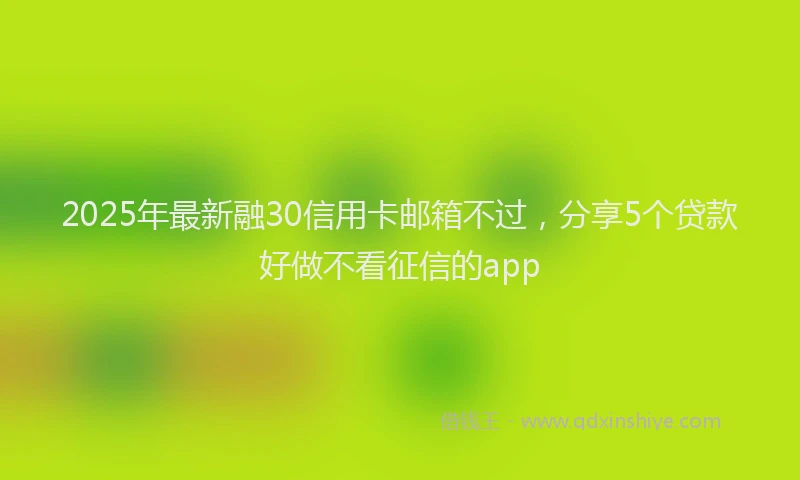 2025年最新融30信用卡邮箱不过，分享5个贷款好做不看征信的app