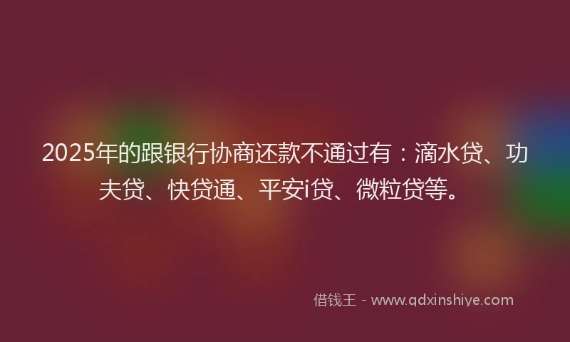 2025年的跟银行协商还款不通过有：滴水贷、功夫贷、快贷通、平安i贷、微粒贷等。