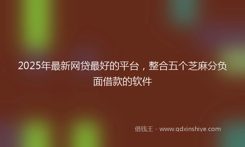 2025年最新网贷最好的平台，整合五个芝麻分负面借款的软件