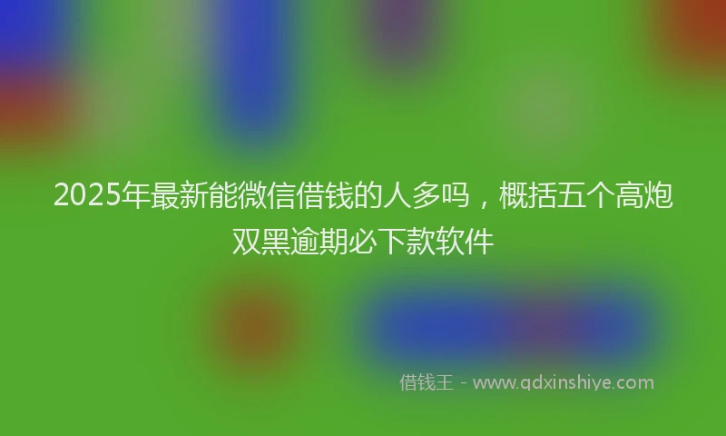 2025年最新能微信借钱的人多吗，概括五个高炮双黑逾期必下款软件