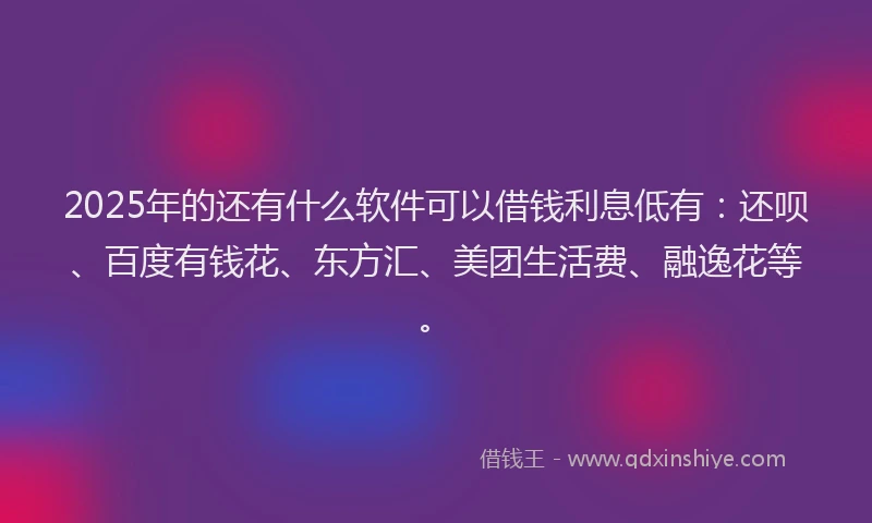 2025年的还有什么软件可以借钱利息低有：还呗、百度有钱花、东方汇、美团生活费、融逸花等。