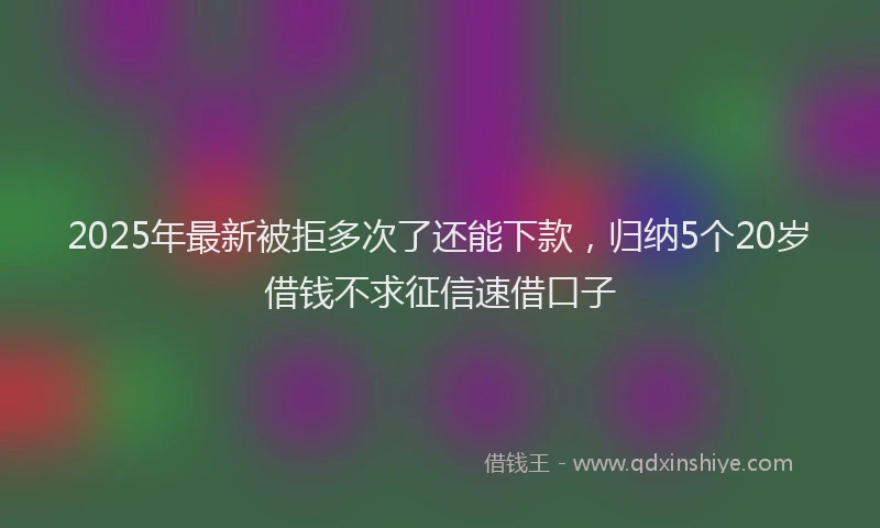 2025年最新被拒多次了还能下款，归纳5个20岁借钱不求征信速借口子