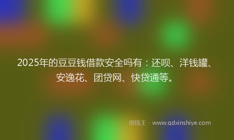2025年的豆豆钱借款安全吗有：还呗、洋钱罐、安逸花、团贷网、快贷通等。