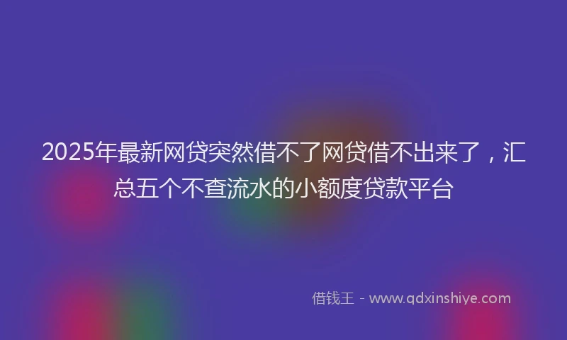 2025年最新网贷突然借不了网贷借不出来了，汇总五个不查流水的小额度贷款平台