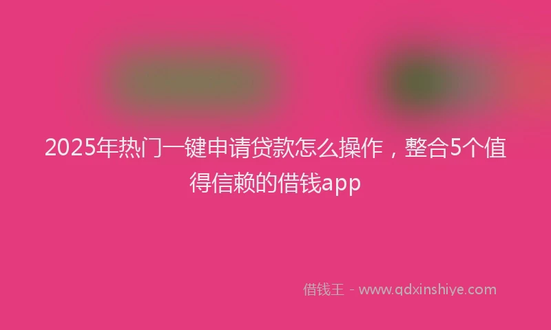 2025年热门一键申请贷款怎么操作，整合5个值得信赖的借钱app