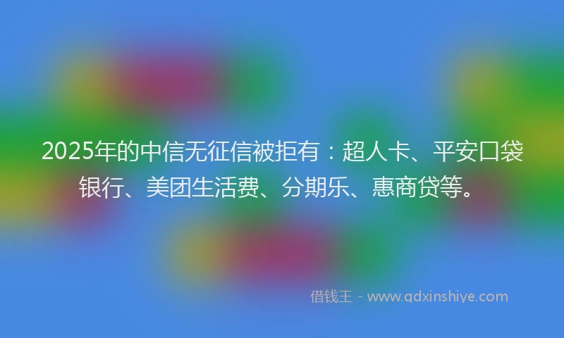 2025年的中信无征信被拒有：超人卡、平安口袋银行、美团生活费、分期乐、惠商贷等。