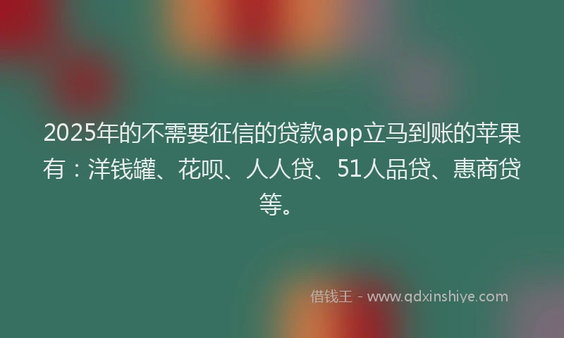 2025年的不需要征信的贷款app立马到账的苹果有：洋钱罐、花呗、人人贷、51人品贷、惠商贷等。