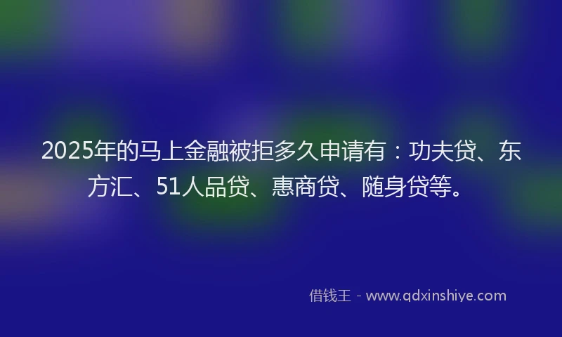 2025年的马上金融被拒多久申请有：功夫贷、东方汇、51人品贷、惠商贷、随身贷等。