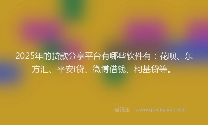 2025年的贷款分享平台有哪些软件有：花呗、东方汇、平安i贷、微博借钱、柯基贷等。
