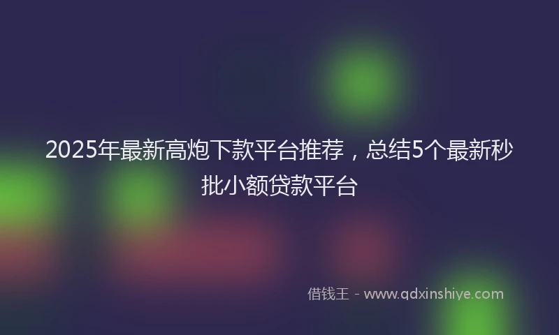 2025年最新高炮下款平台推荐，总结5个最新秒批小额贷款平台