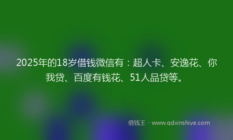 2025年的18岁借钱微信有：超人卡、安逸花、你我贷、百度有钱花、51人品贷等。