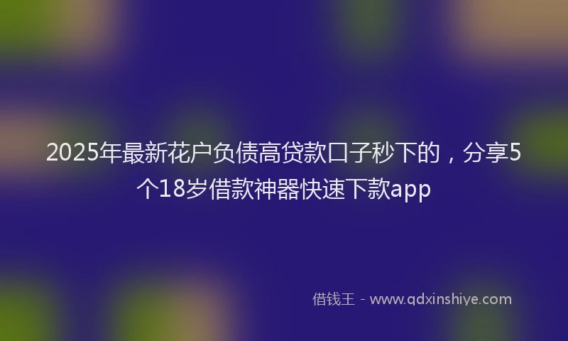 2025年最新花户负债高贷款口子秒下的，分享5个18岁借款神器快速下款app
