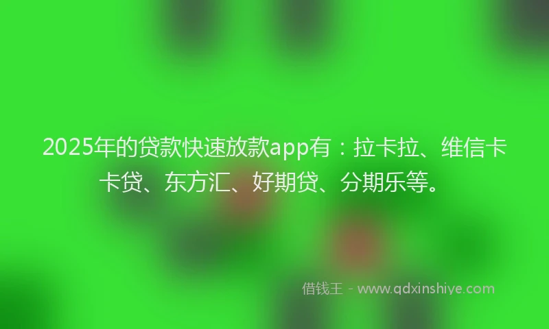 2025年的贷款快速放款app有：拉卡拉、维信卡卡贷、东方汇、好期贷、分期乐等。