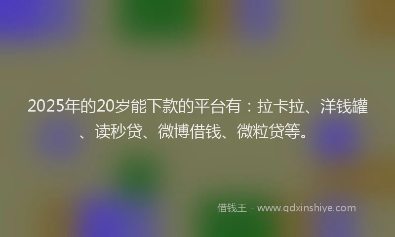 2025年的20岁能下款的平台有：拉卡拉、洋钱罐、读秒贷、微博借钱、微粒贷等。