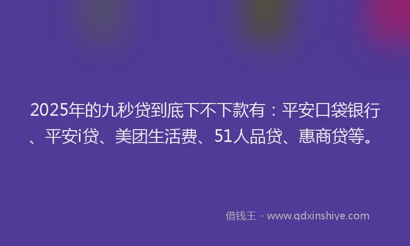 2025年的九秒贷到底下不下款有：平安口袋银行、平安i贷、美团生活费、51人品贷、惠商贷等。
