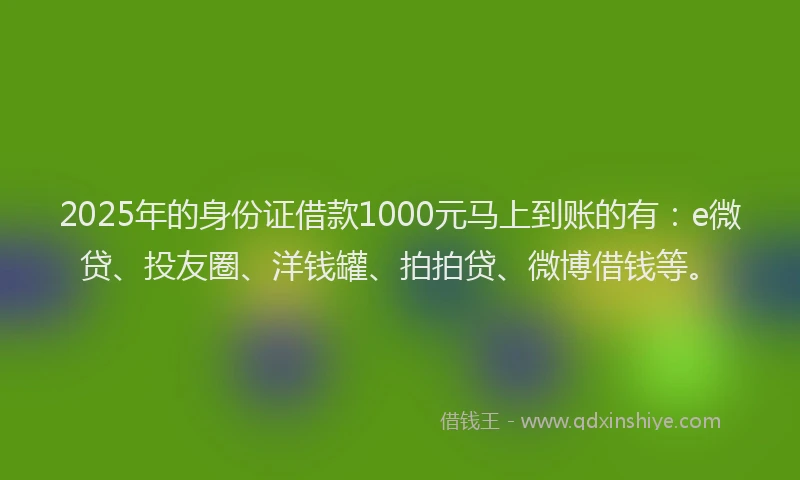 2025年的身份证借款1000元马上到账的有：e微贷、投友圈、洋钱罐、拍拍贷、微博借钱等。