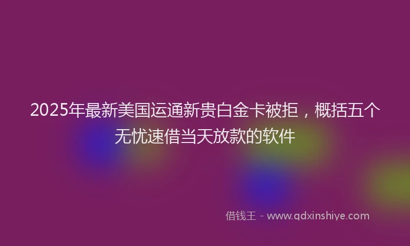 2025年最新美国运通新贵白金卡被拒，概括五个无忧速借当天放款的软件