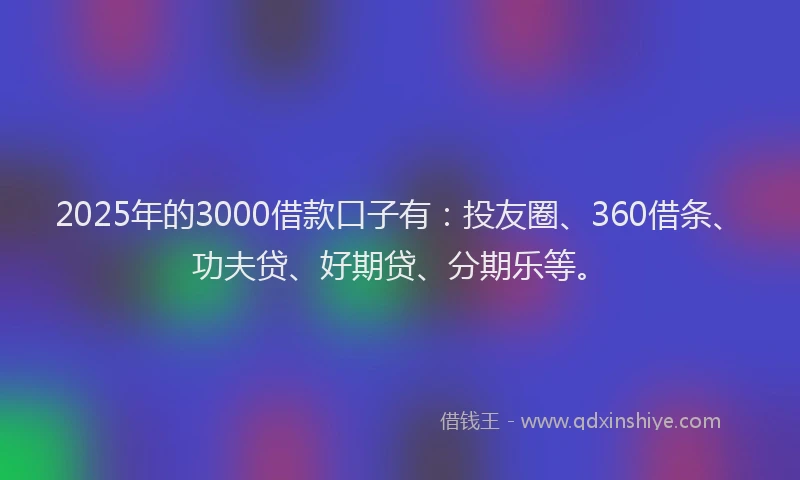 2025年的3000借款口子有：投友圈、360借条、功夫贷、好期贷、分期乐等。