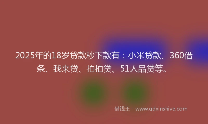 2025年的18岁贷款秒下款有：小米贷款、360借条、我来贷、拍拍贷、51人品贷等。