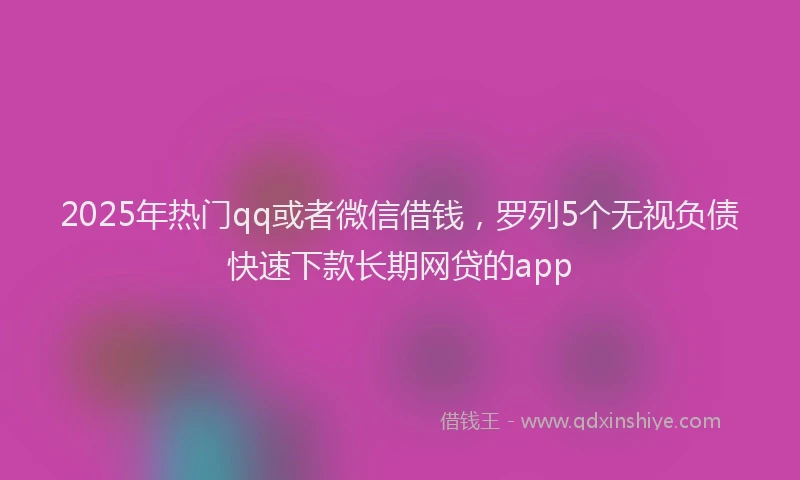 2025年热门qq或者微信借钱，罗列5个无视负债快速下款长期网贷的app
