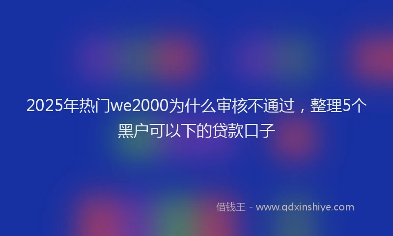 2025年热门we2000为什么审核不通过，整理5个黑户可以下的贷款口子