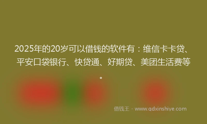2025年的20岁可以借钱的软件有：维信卡卡贷、平安口袋银行、快贷通、好期贷、美团生活费等。